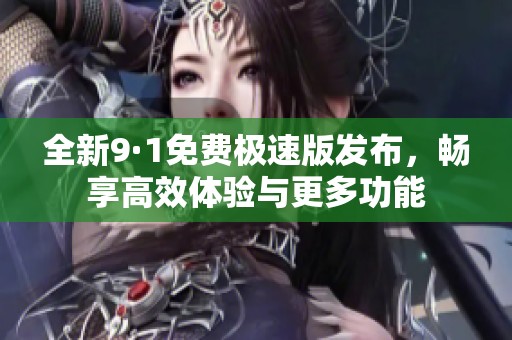 全新9·1免费极速版发布，畅享高效体验与更多功能