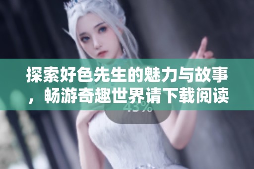 探索好色先生的魅力与故事，畅游奇趣世界请下载阅读
