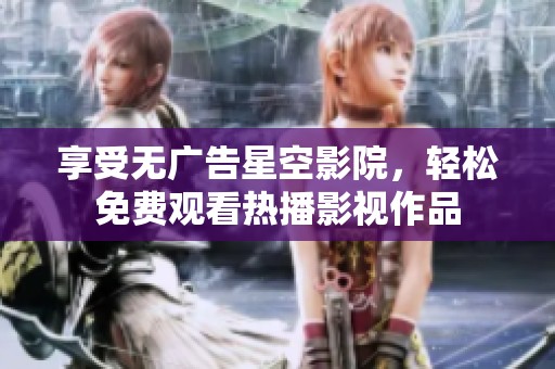 享受无广告星空影院，轻松免费观看热播影视作品
