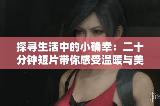 探寻生活中的小确幸：二十分钟短片带你感受温暖与美好