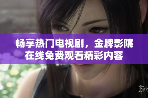 畅享热门电视剧，金牌影院在线免费观看精彩内容