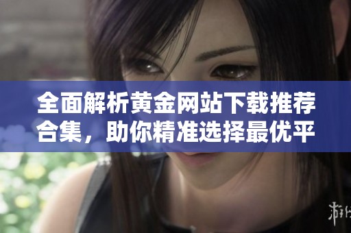 全面解析黄金网站下载推荐合集，助你精准选择最优平台