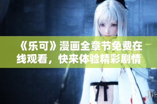 《乐可》漫画全章节免费在线观看，快来体验精彩剧情吧