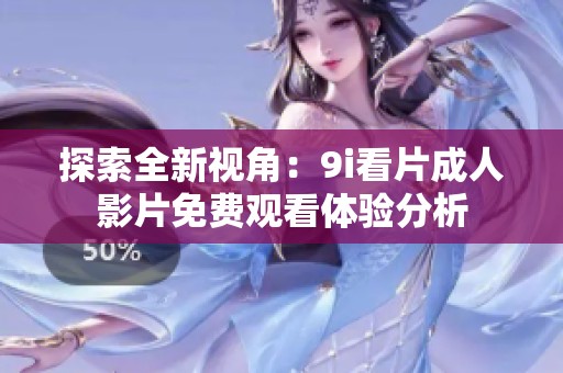 探索全新视角：9i看片成人影片免费观看体验分析