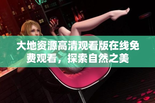 大地资源高清观看版在线免费观看，探索自然之美