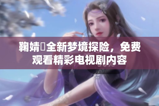 鞠婧祎全新梦境探险，免费观看精彩电视剧内容