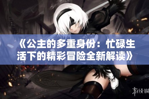 《公主的多重身份：忙碌生活下的精彩冒险全新解读》