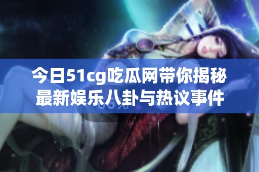 今日51cg吃瓜网带你揭秘最新娱乐八卦与热议事件