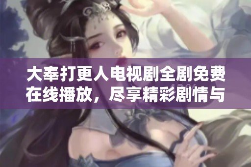大奉打更人电视剧全剧免费在线播放，尽享精彩剧情与角色魅力