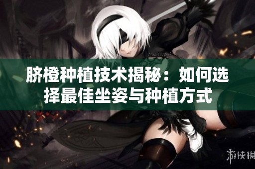 脐橙种植技术揭秘：如何选择最佳坐姿与种植方式