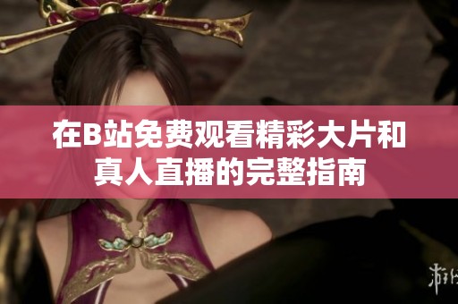在B站免费观看精彩大片和真人直播的完整指南