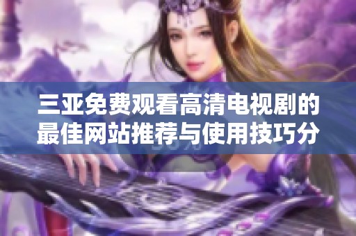 三亚免费观看高清电视剧的最佳网站推荐与使用技巧分享