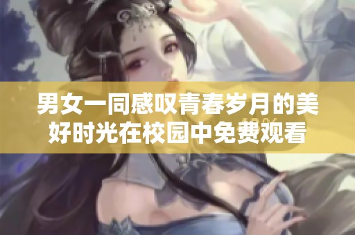 男女一同感叹青春岁月的美好时光在校园中免费观看
