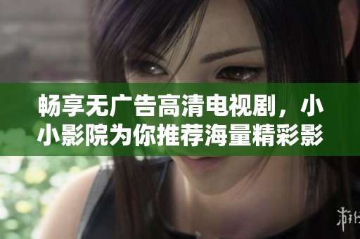 畅享无广告高清电视剧，小小影院为你推荐海量精彩影视作品