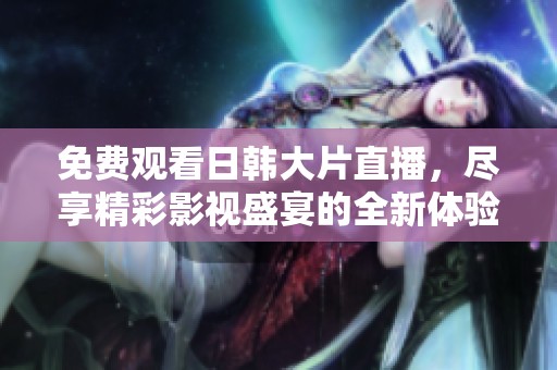 免费观看日韩大片直播，尽享精彩影视盛宴的全新体验