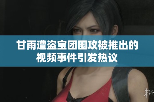 甘雨遭盗宝团围攻被推出的视频事件引发热议