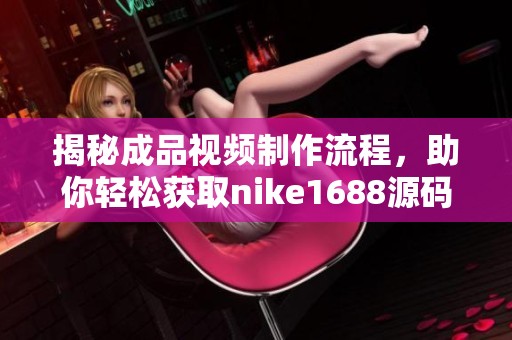 揭秘成品视频制作流程，助你轻松获取nike1688源码技巧
