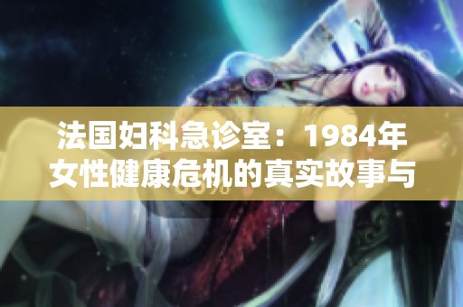 法国妇科急诊室：1984年女性健康危机的真实故事与反思