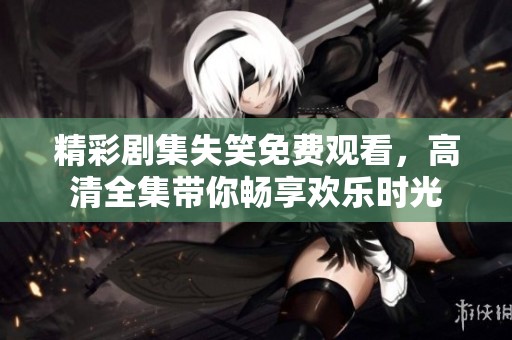 精彩剧集失笑免费观看，高清全集带你畅享欢乐时光