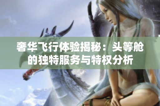 奢华飞行体验揭秘：头等舱的独特服务与特权分析