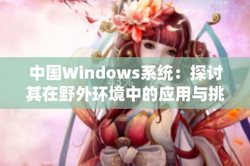 中国Windows系统：探讨其在野外环境中的应用与挑战
