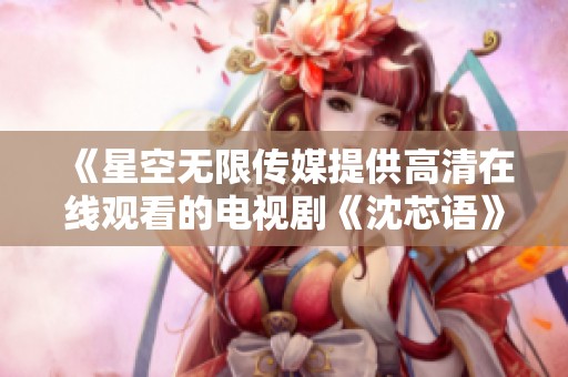 《星空无限传媒提供高清在线观看的电视剧《沈芯语》》