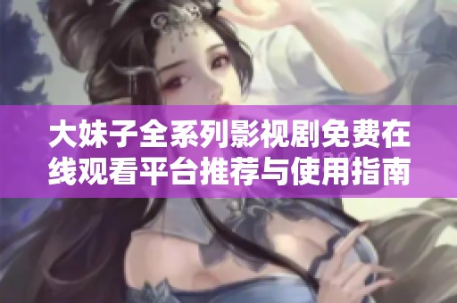 大妹子全系列影视剧免费在线观看平台推荐与使用指南