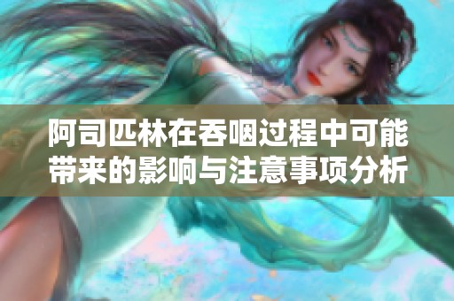 阿司匹林在吞咽过程中可能带来的影响与注意事项分析