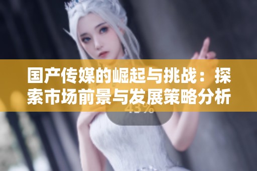 国产传媒的崛起与挑战：探索市场前景与发展策略分析