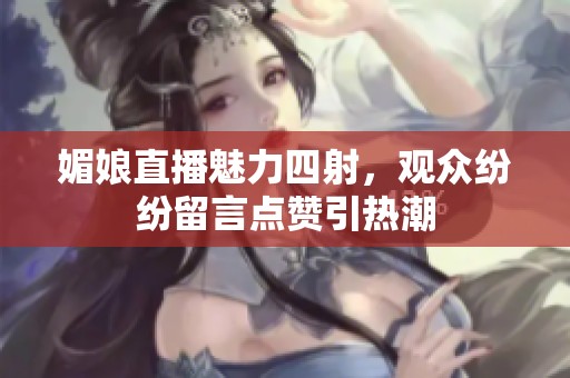 媚娘直播魅力四射，观众纷纷留言点赞引热潮