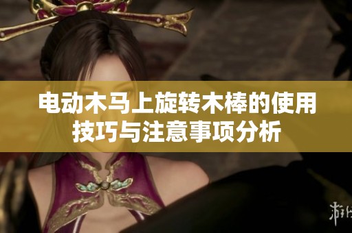 电动木马上旋转木棒的使用技巧与注意事项分析