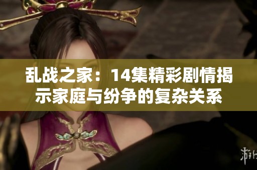 乱战之家：14集精彩剧情揭示家庭与纷争的复杂关系
