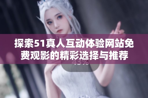 探索51真人互动体验网站免费观影的精彩选择与推荐