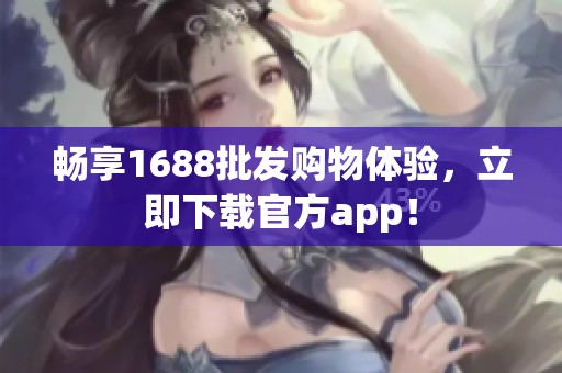 畅享1688批发购物体验，立即下载官方app！