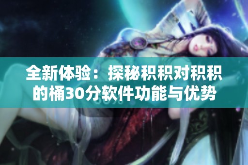 全新体验：探秘积积对积积的桶30分软件功能与优势