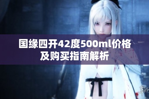 国缘四开42度500ml价格及购买指南解析