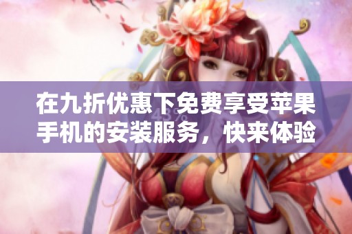 在九折优惠下免费享受苹果手机的安装服务，快来体验吧！