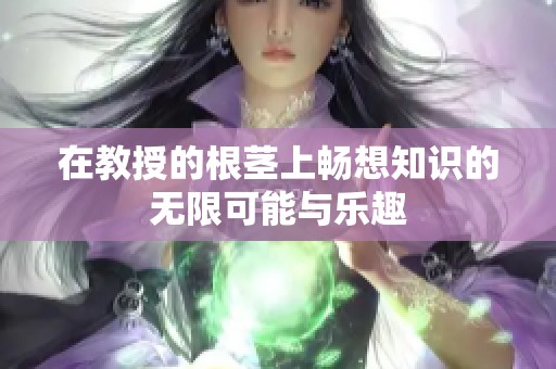 在教授的根茎上畅想知识的无限可能与乐趣