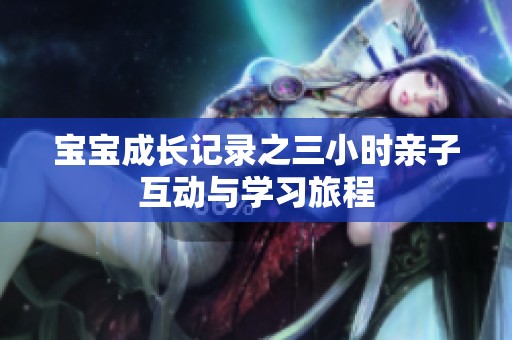 宝宝成长记录之三小时亲子互动与学习旅程
