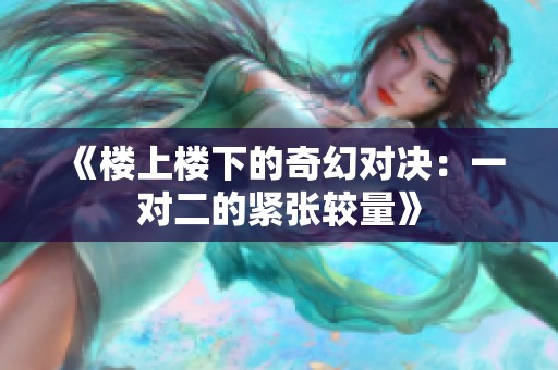 《楼上楼下的奇幻对决：一对二的紧张较量》