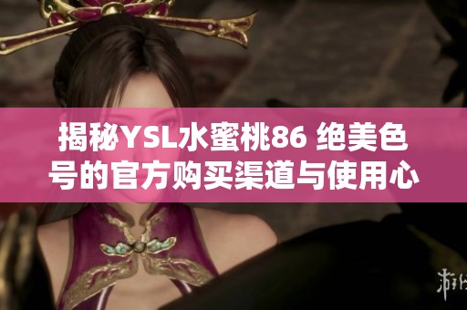 揭秘YSL水蜜桃86 绝美色号的官方购买渠道与使用心得