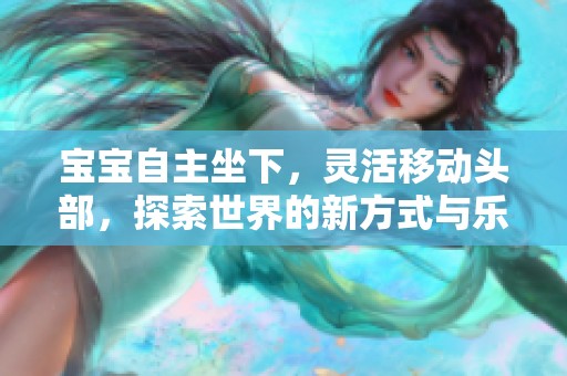 宝宝自主坐下，灵活移动头部，探索世界的新方式与乐趣