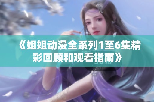 《姐姐动漫全系列1至6集精彩回顾和观看指南》