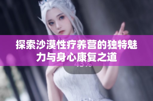 探索沙漠性疗养营的独特魅力与身心康复之道