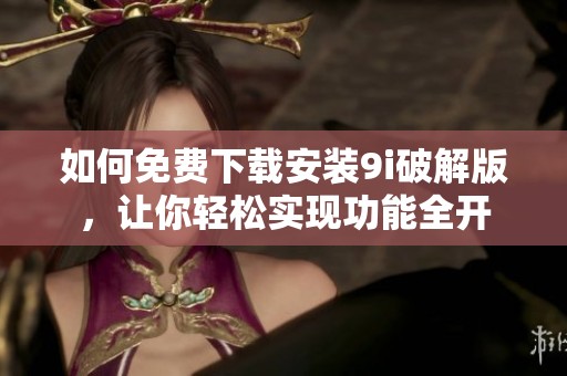 如何免费下载安装9i破解版，让你轻松实现功能全开