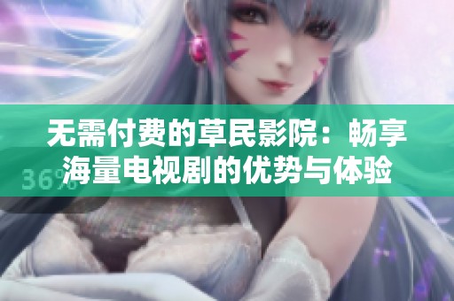 无需付费的草民影院：畅享海量电视剧的优势与体验
