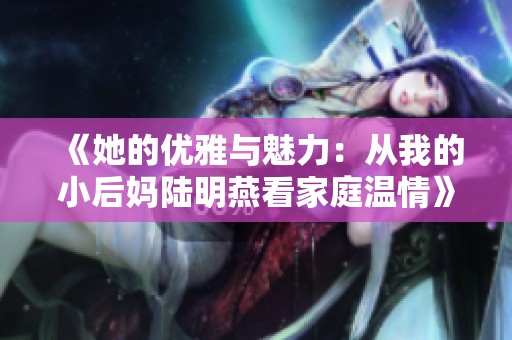 《她的优雅与魅力：从我的小后妈陆明燕看家庭温情》