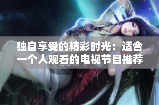 独自享受的精彩时光：适合一个人观看的电视节目推荐