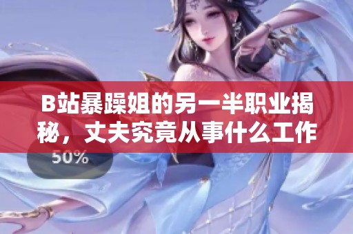 B站暴躁姐的另一半职业揭秘，丈夫究竟从事什么工作