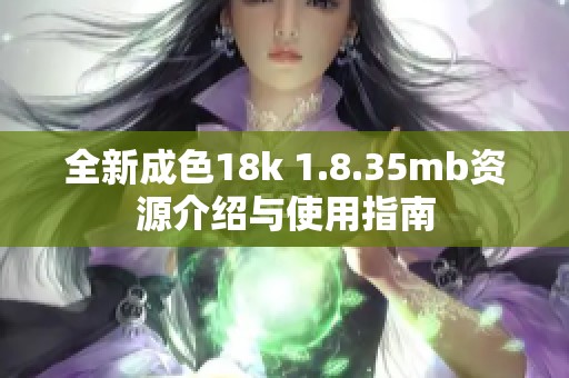 全新成色18k 1.8.35mb资源介绍与使用指南